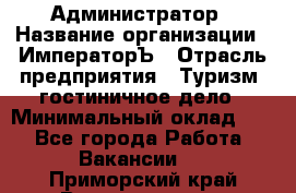 Администратор › Название организации ­ ИмператорЪ › Отрасль предприятия ­ Туризм, гостиничное дело › Минимальный оклад ­ 1 - Все города Работа » Вакансии   . Приморский край,Владивосток г.